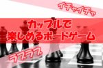 【イチャイチャ】カップルで楽しめるボードゲーム【ラブラブ】
